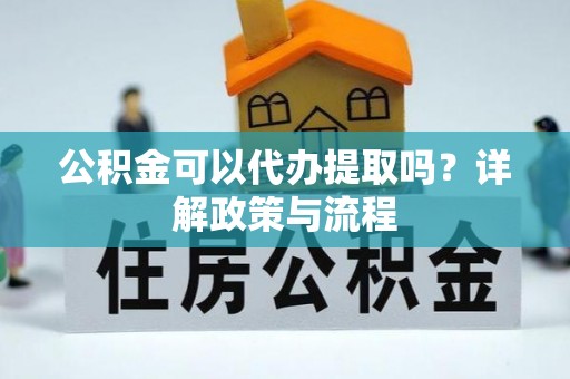 姜堰公积金可以代办提取吗？详解政策与流程