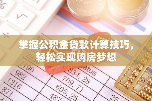 姜堰掌握公积金贷款计算技巧，轻松实现购房梦想