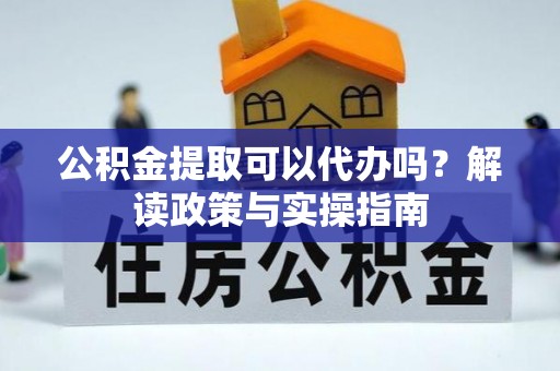 姜堰公积金提取可以代办吗？解读政策与实操指南