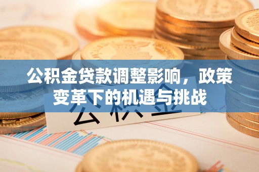 姜堰公积金贷款调整影响，政策变革下的机遇与挑战