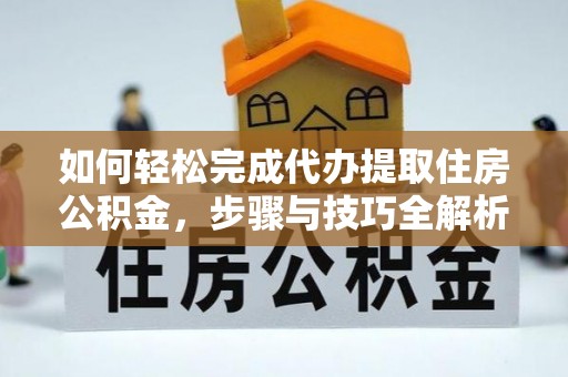 姜堰如何轻松完成代办提取住房公积金，步骤与技巧全解析