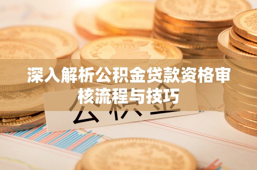姜堰深入解析公积金贷款资格审核流程与技巧