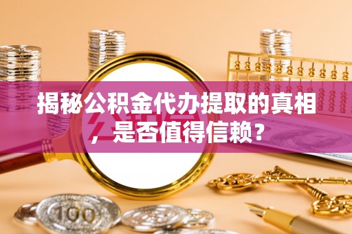 姜堰揭秘公积金代办提取的真相，是否值得信赖？