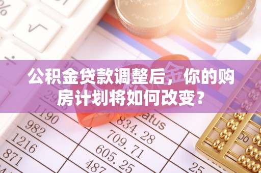 姜堰公积金贷款调整后，你的购房计划将如何改变？
