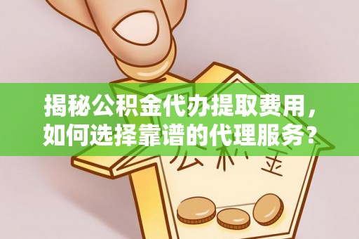 姜堰揭秘公积金代办提取费用，如何选择靠谱的代理服务？