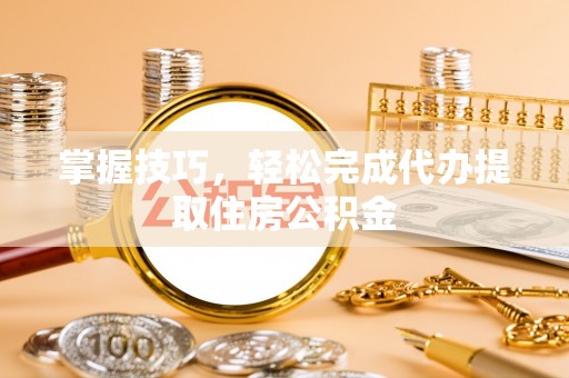 姜堰掌握技巧，轻松完成代办提取住房公积金