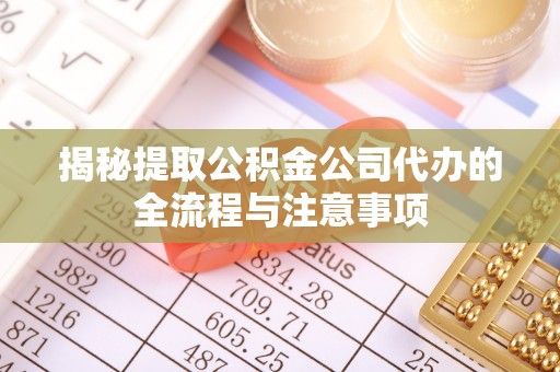 姜堰揭秘提取公积金公司代办的全流程与注意事项