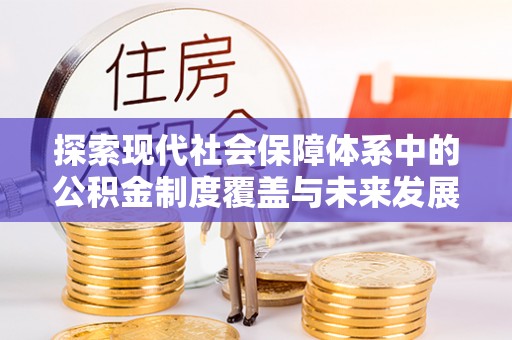 姜堰探索现代社会保障体系中的公积金制度覆盖与未来发展