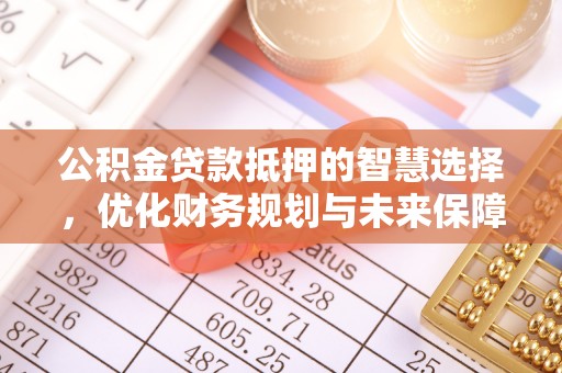 姜堰公积金贷款抵押的智慧选择，优化财务规划与未来保障