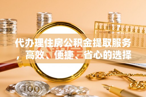 姜堰代办理住房公积金提取服务，高效、便捷、省心的选择