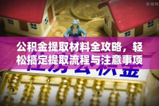 姜堰公积金提取材料全攻略，轻松搞定提取流程与注意事项