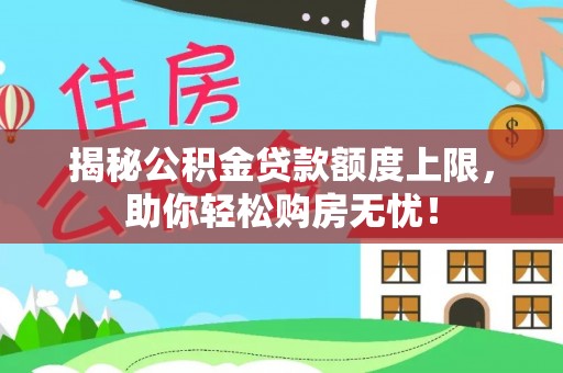 姜堰揭秘公积金贷款额度上限，助你轻松购房无忧！