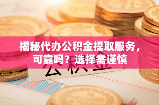 姜堰揭秘代办公积金提取服务，可靠吗？选择需谨慎