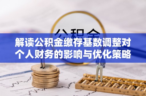 姜堰解读公积金缴存基数调整对个人财务的影响与优化策略