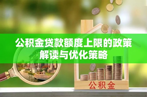 姜堰公积金贷款额度上限的政策解读与优化策略
