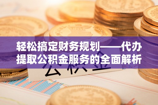 姜堰轻松搞定财务规划——代办提取公积金服务的全面解析
