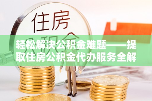 姜堰轻松解决公积金难题——提取住房公积金代办服务全解析