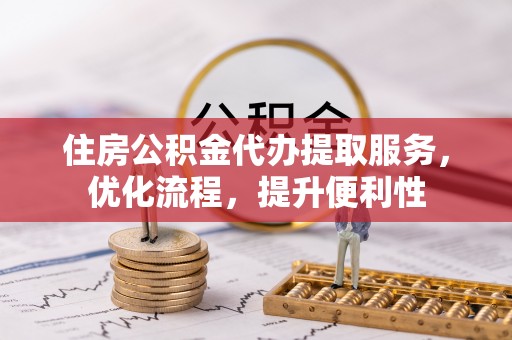 姜堰住房公积金代办提取服务，优化流程，提升便利性