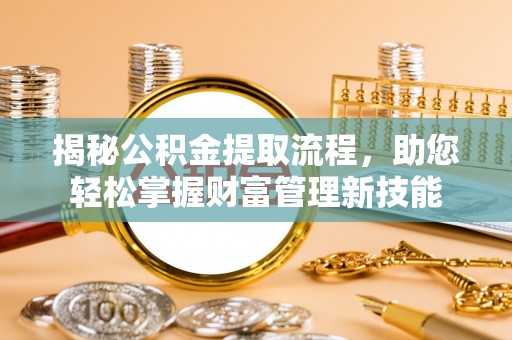 姜堰揭秘公积金提取流程，助您轻松掌握财富管理新技能