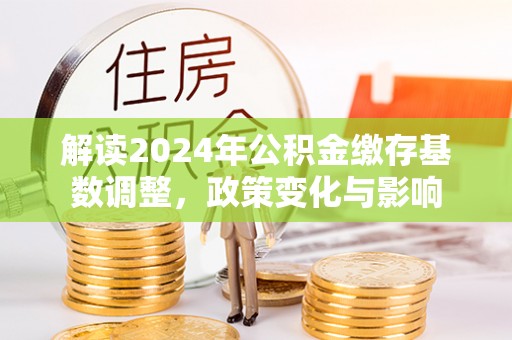 姜堰解读2024年公积金缴存基数调整，政策变化与影响