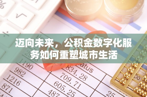 姜堰迈向未来，公积金数字化服务如何重塑城市生活