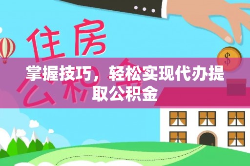 姜堰掌握技巧，轻松实现代办提取公积金