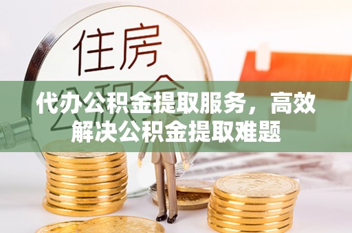 姜堰代办公积金提取服务，高效解决公积金提取难题