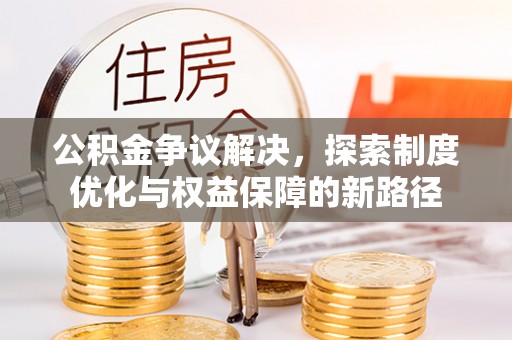 姜堰公积金争议解决，探索制度优化与权益保障的新路径