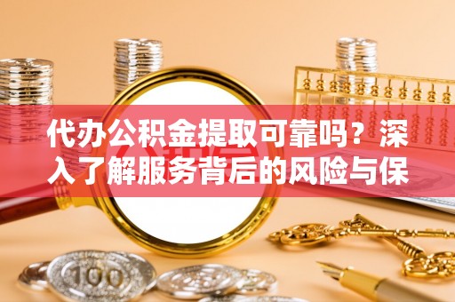 姜堰代办公积金提取可靠吗？深入了解服务背后的风险与保障