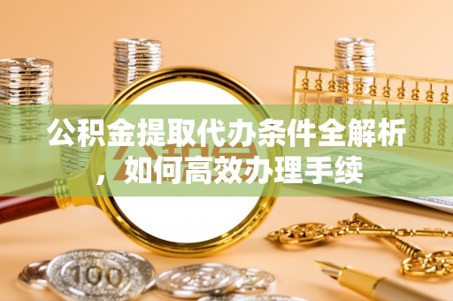 姜堰公积金提取代办条件全解析，如何高效办理手续
