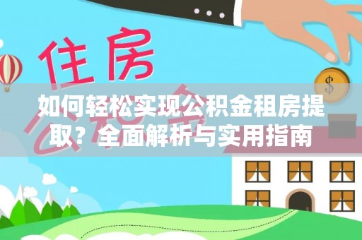 姜堰如何轻松实现公积金租房提取？全面解析与实用指南