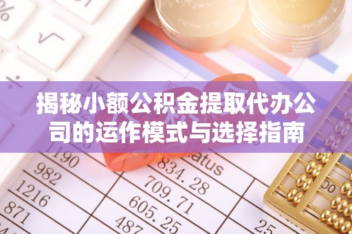 姜堰揭秘小额公积金提取代办公司的运作模式与选择指南