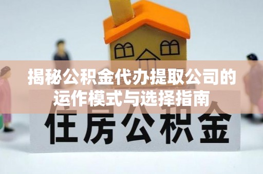 姜堰揭秘公积金代办提取公司的运作模式与选择指南