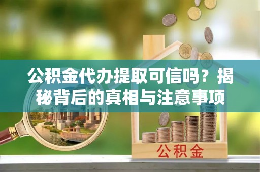 姜堰公积金代办提取可信吗？揭秘背后的真相与注意事项