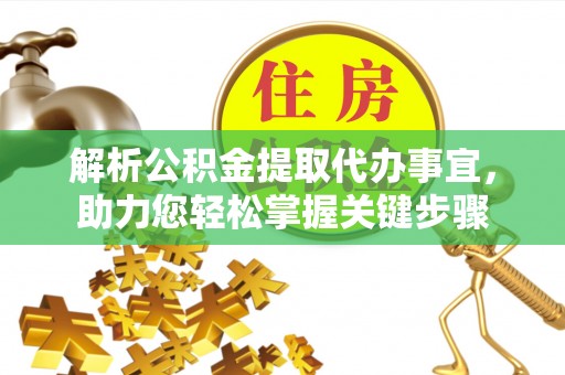 姜堰解析公积金提取代办事宜，助力您轻松掌握关键步骤
