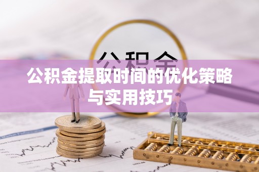 姜堰公积金提取时间的优化策略与实用技巧