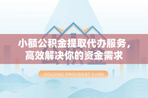 姜堰小额公积金提取代办服务，高效解决你的资金需求