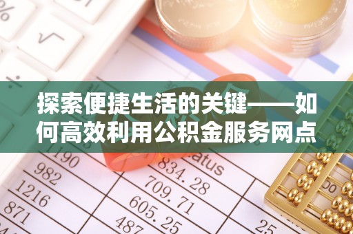 姜堰探索便捷生活的关键——如何高效利用公积金服务网点查询功能