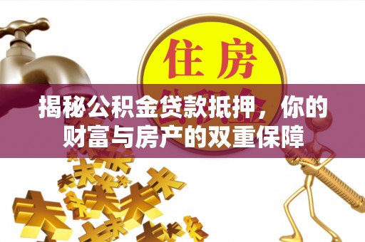 姜堰揭秘公积金贷款抵押，你的财富与房产的双重保障