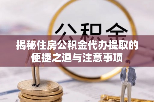 姜堰揭秘住房公积金代办提取的便捷之道与注意事项