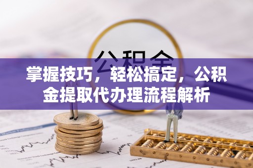 姜堰掌握技巧，轻松搞定，公积金提取代办理流程解析