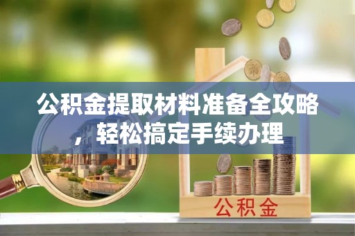 姜堰公积金提取材料准备全攻略，轻松搞定手续办理