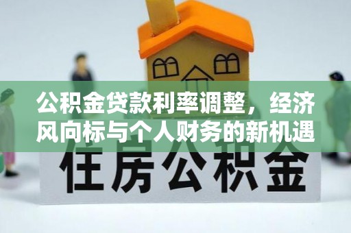 姜堰公积金贷款利率调整，经济风向标与个人财务的新机遇