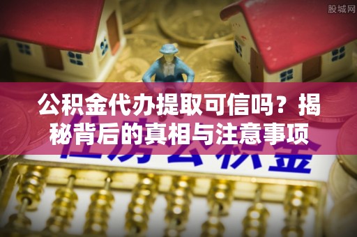姜堰公积金代办提取可信吗？揭秘背后的真相与注意事项