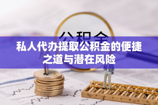 姜堰私人代办提取公积金的便捷之道与潜在风险
