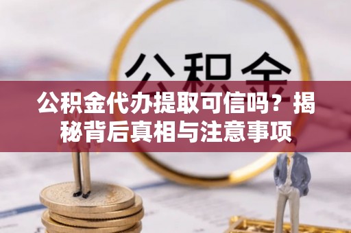 姜堰公积金代办提取可信吗？揭秘背后真相与注意事项