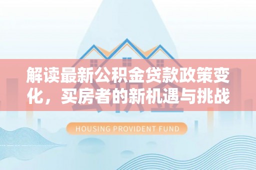 姜堰解读最新公积金贷款政策变化，买房者的新机遇与挑战