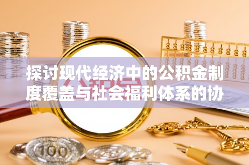 姜堰探讨现代经济中的公积金制度覆盖与社会福利体系的协同发展