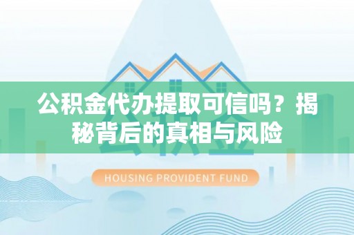 姜堰公积金代办提取可信吗？揭秘背后的真相与风险