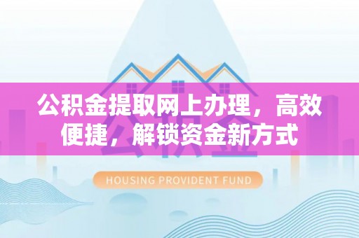 姜堰公积金提取网上办理，高效便捷，解锁资金新方式
